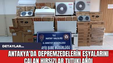 Antakya'da Depremzedelerin Eşyalarını Çalan Hırsızlar Tutuklandı