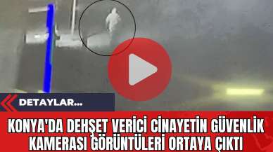 Konya'da Dehşet Verici Cinayetin Güvenlik Kamerası Görüntüleri Ortaya Çıktı