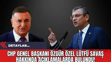 CHP Genel Başkanı Özgür Özel Lütfü Savaş Hakkında Açıklamalarda Bulundu!