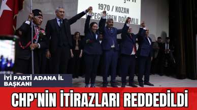 İYİ Parti Adana İl Başkanı: CHP'nin İtirazları Reddedildi