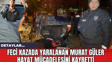 Feci Kazada Yaralanan Murat Güler Hayat Mücadelesini Kaybetti