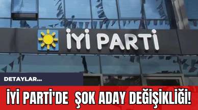 İYİ Parti'de  Şok Aday Değişikliği!