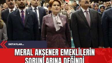 Meral Akşener Emeklilerin Sorunlarına Değindi