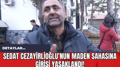 Sedat Cezayirlioğlu'nun Maden Sahasına Girişi Yasaklandı