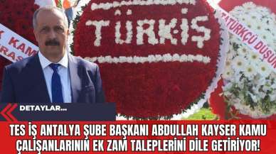 TES İş Antalya Şube Başkanı Abdullah Kayser Kamu Çalışanlarının Ek Zam Taleplerini Dile Getiriyor!