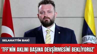 Selahattin Baki: 'TFF'nin Aklını Başına Devşirmesini Bekliyoruz'