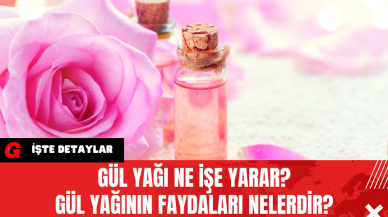 Gül Yağı Ne İşe Yarar Gül Yağının Faydaları Nelerdir?