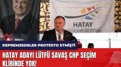 Hatay adayı Lütfü Savaş CHP seçim klibinde yok!