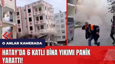 Hatay'da 6 katlı bina yıkımı panik yarattı!