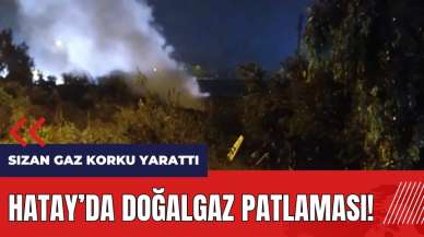 Hatay'da doğalgaz patlaması! Hattan sızan gaz korku yarattı