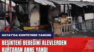 Hatay'da konteyner yangını! Beşikteki bebeğini alevlerden alan anne yandı