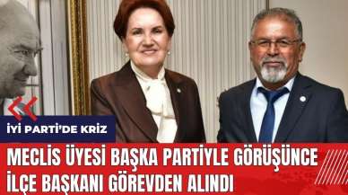 İYİ Parti'de meclis üyesi başka partiyle görüşünce ilçe başkanı görevden alındı