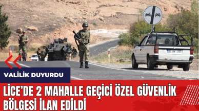 Lice'de 2 Mahalle Geçici Özel Güvenlik Bölgesi ilan edildi