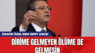 Özgür Özel'den sert çıkış: Dirime gelmeyen ölüme de gelmesin