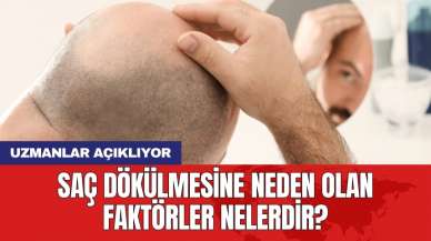 Saç dökülmesine neden olan faktörler nelerdir? Uzmanlar açıklıyor