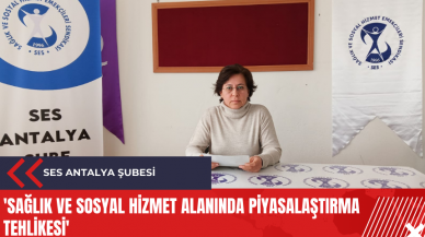 SES Antalya Şubesi: 'Sağlık ve Sosyal Hizmet alanında piyasalaştırma tehlikesi'