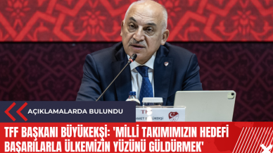 TFF Başkanı Büyükekşi: 'Milli Takımımızın hedefi başarılarla ülkemizin yüzünü güldürmek'