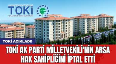 TOKİ AK Parti Milletvekili'nin arsa hak sahipliğini iptal etti