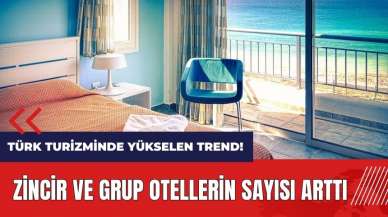 Türk turizminde yükselen trend! Zincir ve grup otellerin sayısı arttı