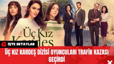 Üç Kız Kardeş Dizisi Oyuncuları Trafik Kazası Geçirdi