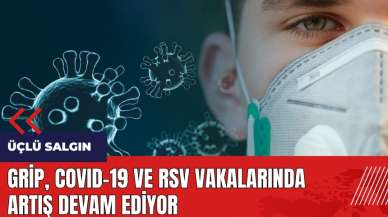 Üçlü Salgın: Grip, COVID-19 ve RSV vakalarında artış devam ediyor