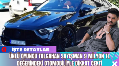 Ünlü Oyuncu Tolgahan Sayışman 9 Milyon TL Değerindeki Otomobiliyle Dikkat Çekti