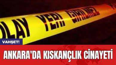 Vahşet! Ankara'da kıskançlık cinayeti