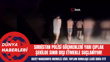 Sırbistan Polisi Göçmenleri Yarı Çıplak Şekilde Sınır Dışı Etmekle Suçlanıyor!