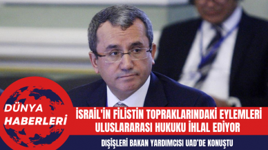 Dışişleri Bakan Yardımcısı: İsrail'in Filistin Topraklarındaki Eylemleri Uluslararası Hukuku İhlal Ediyor