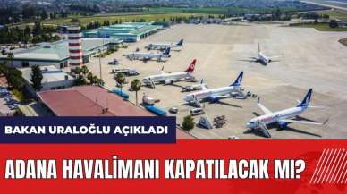 Adana Havalimanı kapatılacak mı? Bakan Uraloğlu açıkladı