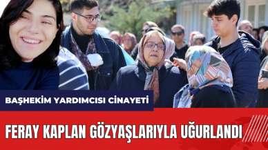 Adana'da Başhekim Yardımcısı cinayeti: Feray Kaplan gözyaşlarıyla uğurlandı