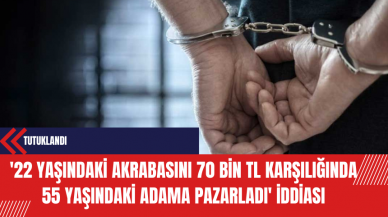 '22 yaşındaki akrabasını 70 bin TL karşılığında 55 yaşındaki adama pazarladı' iddiası: Tutuklandı