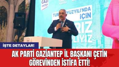 AK Parti Gaziantep İl Başkanı Çetin görevinden istifa etti!