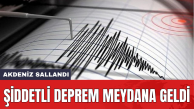 Akdeniz sallandı: Şiddetli deprem meydana geldi