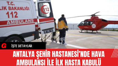 Antalya Şehir Hastanesi’nde Hava Ambulansı ile İlk Hasta Kabulü