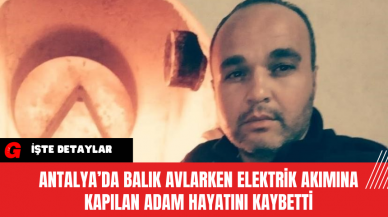 Antalya’da Balık Avlarken Elektrik Akımına Kapılan Adam Hayatını Kaybetti