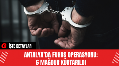 Antalya’da Fuhuş Operasyonu: 6 Mağdur Kurtarıldı