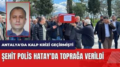 Antalya'da kalp krizi geçiren polis Hatay'da toprağa verildi