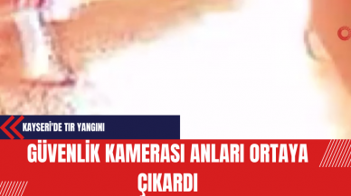 Kayseri'de Tır Yangını: Güvenlik Kamerası Anları Ortaya Çıkardı