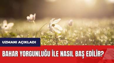 Bahar yorgunluğu ile nasıl baş edilir? Uzmanı açıkladı