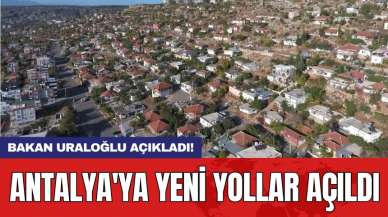 Bakan Uraloğlu açıkladı! Antalya'ya yeni yollar açıldı