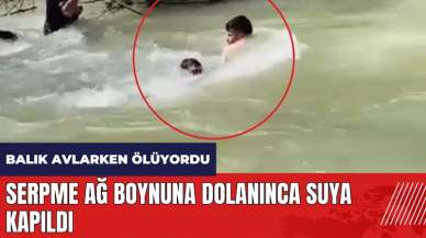 Balık avlarken ölüyordu! Serpme ağ boynuna dolanınca suya kapıldı