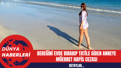 Bebeğini Evde Bırakıp Tatile Giden Anneye Müebbet Hapis Cezası