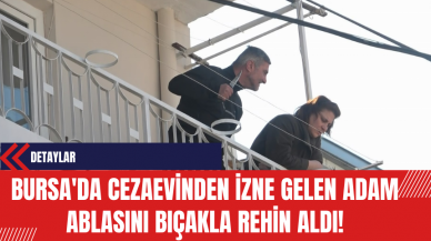 Bursa'da Cezaevinden İzne Gelen Adam Ablasını Bıçakla Rehin Aldı!