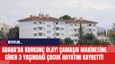 Adana'da Korkunç Olay! Çamaşır Makinesine Giren 3 Yaşındaki Çocuk Hayatını Kaybetti!