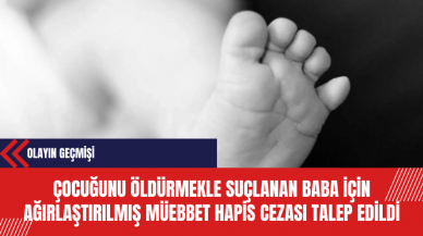 Çocuğunu Öldürmekle Suçlanan Baba İçin Ağırlaştırılmış Müebbet Hapis Cezası Talep Edildi