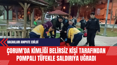 Çorum'da Kimliği Belirsiz Kişi Tarafından Pompalı Tüfekle Saldırıya Uğrayan Gencin Bacakları Ampute Edildi