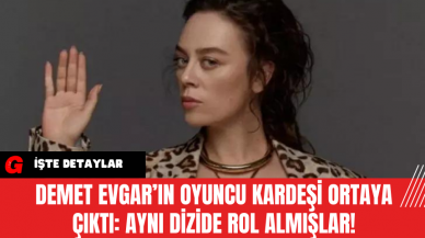 Demet Evgar’ın Oyuncu Kardeşi Ortaya Çıktı: Aynı Dizide Rol Almışlar!