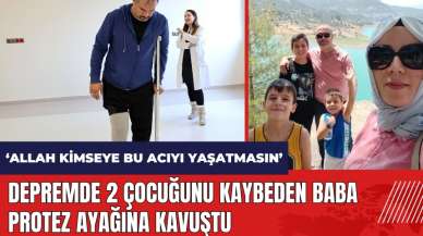 Depremde 2 çocuğunu kaybeden baba protez ayağına kavuştu