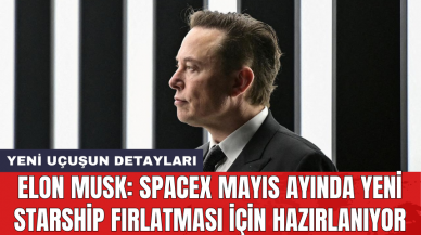 Elon Musk: SpaceX mayıs ayında yeni Starship fırlatması için hazırlanıyor